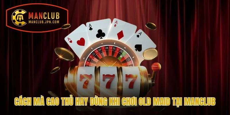 Cách mà cao thủ hay dùng khi chơi Old Maid tại Manclub