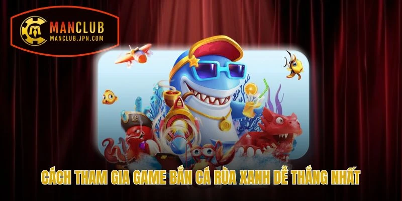 Cách tham gia game Bắn Cá Rùa Xanh dễ thắng nhất