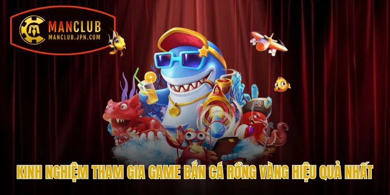 Kinh nghiệm tham gia game Bắn Cá Rồng Vàng hiệu quả nhất tại Manclub