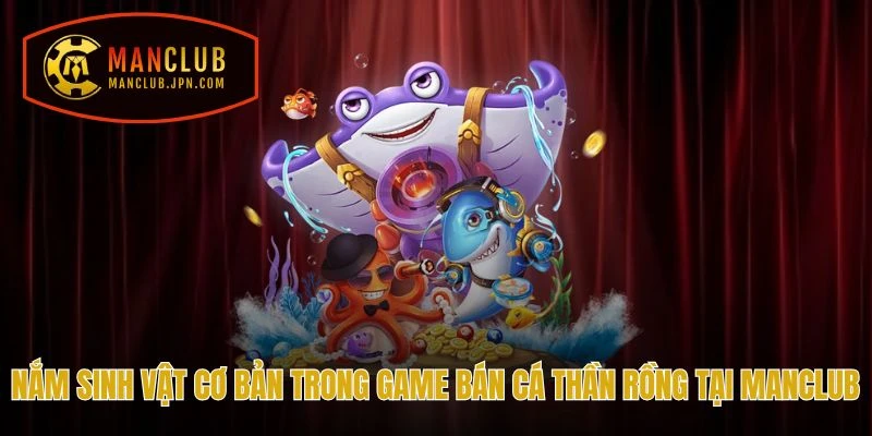 Nắm sinh vật cơ bản trong game Bắn Cá Thần Rồng tại Manclub