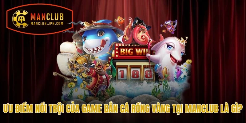Ưu điểm nổi trội của game Bắn Cá Rồng Vàng tại Manclub là gì?