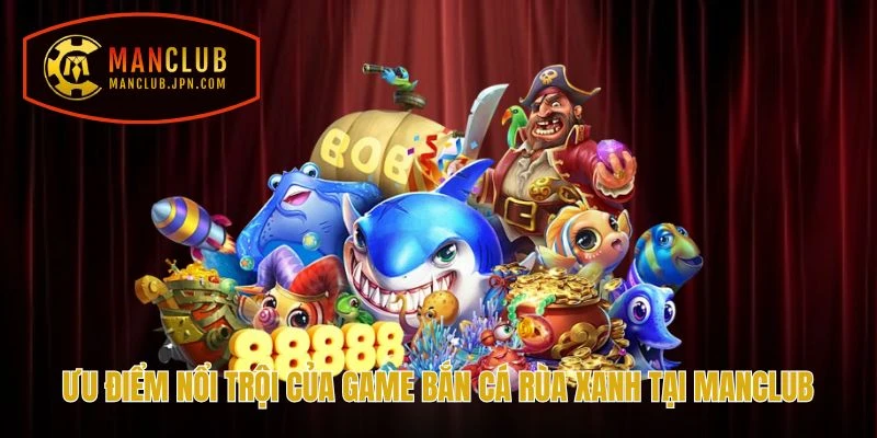 Ưu điểm nổi trội của game Bắn Cá Rùa Xanh tại Manclub