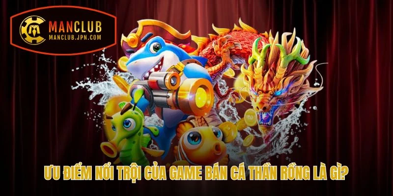 Ưu điểm nổi trội của game Bắn Cá Thần Rồng là gì?